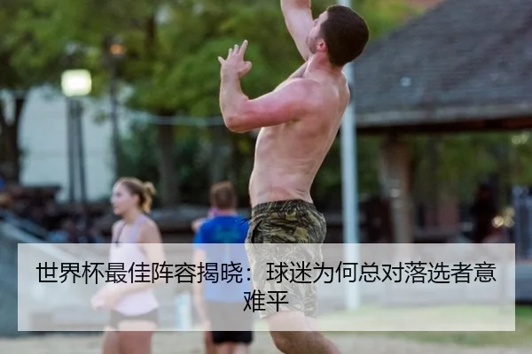 世界杯最佳阵容揭晓：球迷为何总对落选者意难平